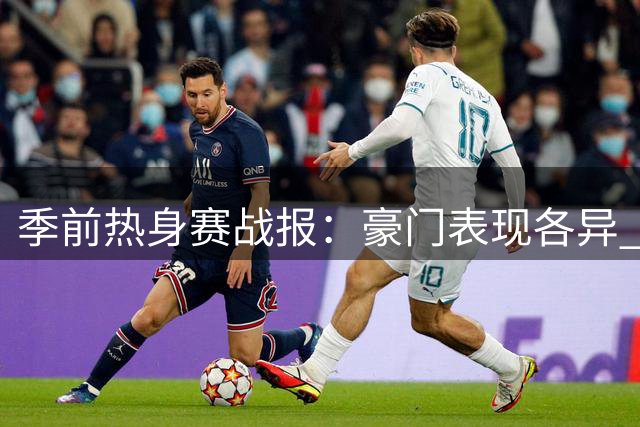 季前热身赛战报：豪门表现各异 曼城完胜枪手爆冷