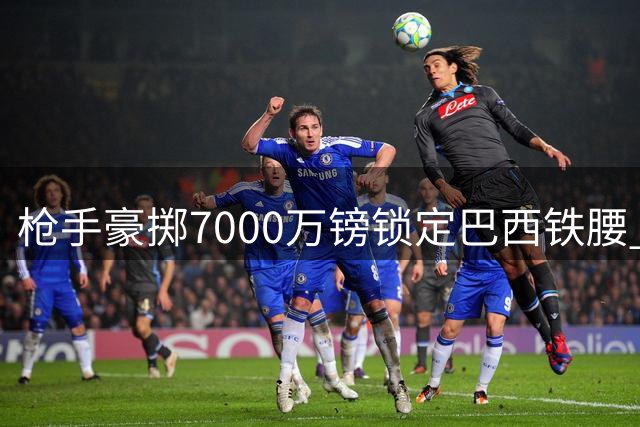 枪手豪掷7000万镑锁定巴西铁腰 吉马良斯或成酋长球场新核