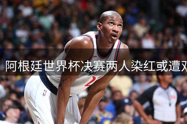 阿根廷世界杯决赛两人染红或遭双重处罚 希勒怒斥恶心怒批毫无底线
